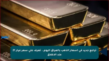 تراجع جديد في أسعار الذهب بالعراق اليوم.. تعرف على سعر عيار 21 عند الإغلاق